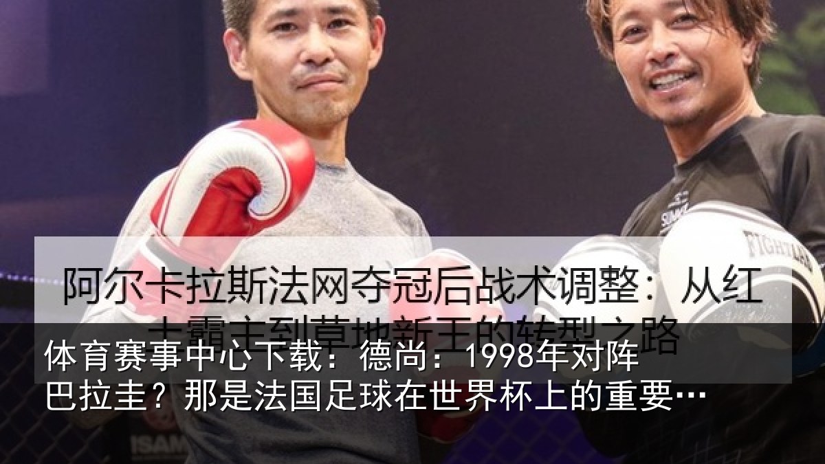 体育赛事中心下载:德尚:1998年对阵巴拉圭?那是法国足球在世界杯上的重要时刻